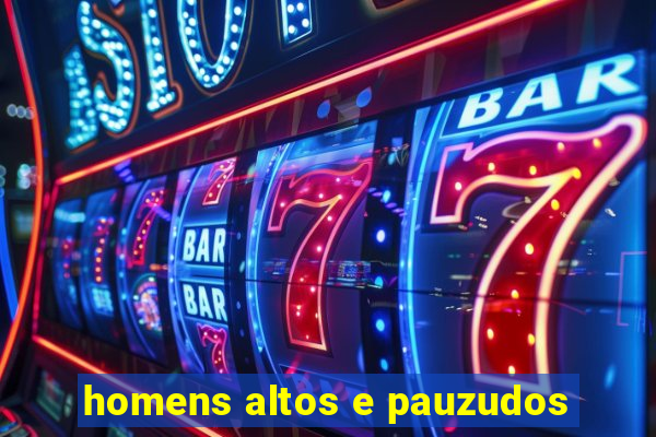 homens altos e pauzudos